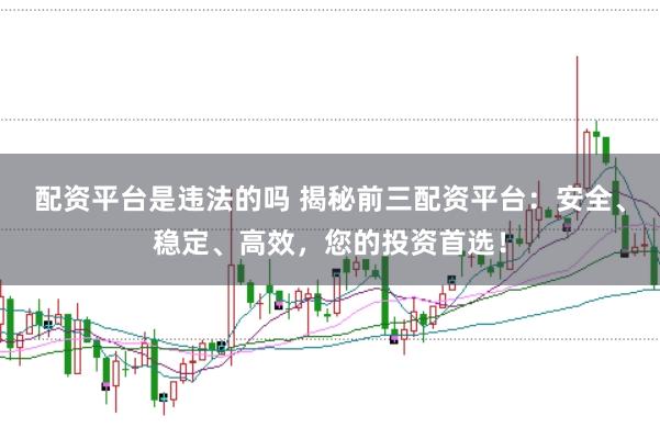 配资平台是违法的吗 揭秘前三配资平台：安全、稳定、高效，您的投资首选！
