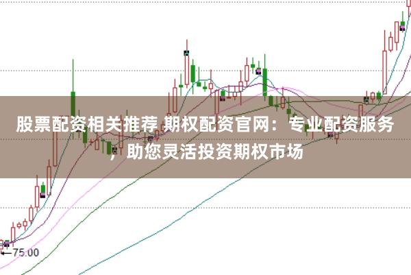股票配资相关推荐 期权配资官网：专业配资服务，助您灵活投资期权市场