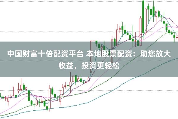 中国财富十倍配资平台 本地股票配资：助您放大收益，投资更轻松