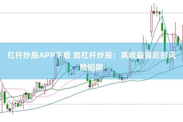 杠杆炒股APP下载 加杠杆炒股：高收益背后的风险陷阱