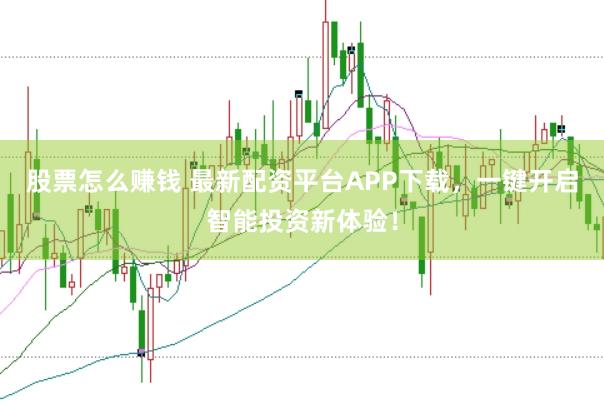 股票怎么赚钱 最新配资平台APP下载，一键开启智能投资新体验！