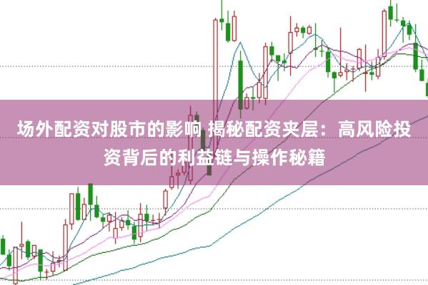 场外配资对股市的影响 揭秘配资夹层：高风险投资背后的利益链与操作秘籍