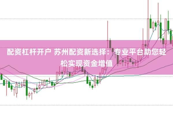 配资杠杆开户 苏州配资新选择：专业平台助您轻松实现资金增值
