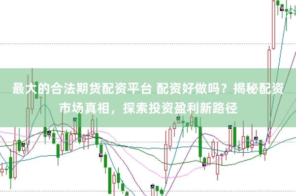 最大的合法期货配资平台 配资好做吗？揭秘配资市场真相，探索投资盈利新路径