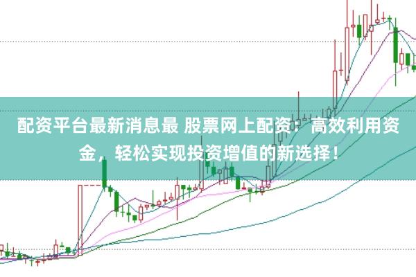 配资平台最新消息最 股票网上配资：高效利用资金，轻松实现投资增值的新选择！