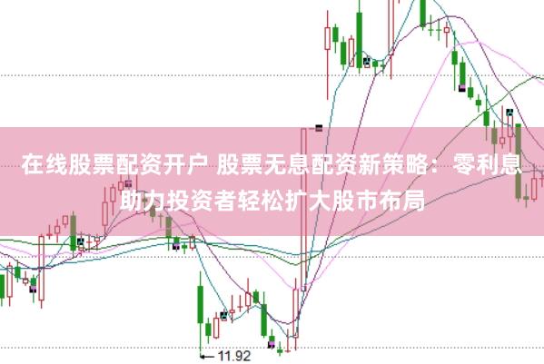 在线股票配资开户 股票无息配资新策略：零利息助力投资者轻松扩大股市布局