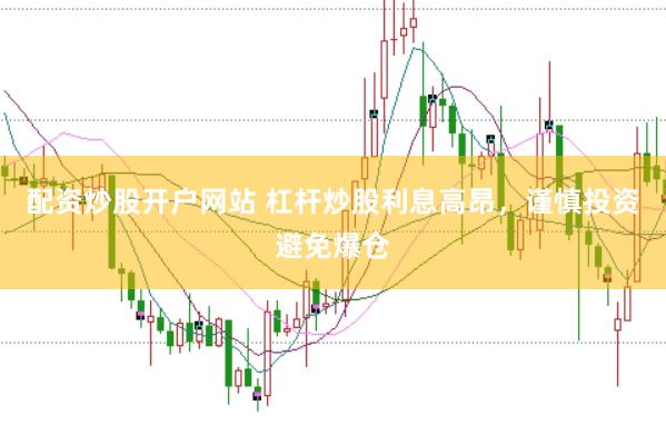 配资炒股开户网站 杠杆炒股利息高昂，谨慎投资避免爆仓