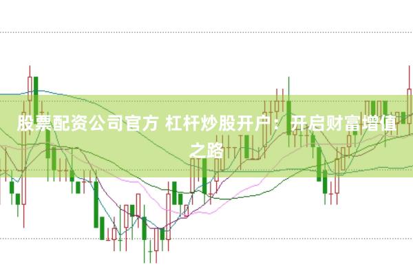 股票配资公司官方 杠杆炒股开户：开启财富增值之路