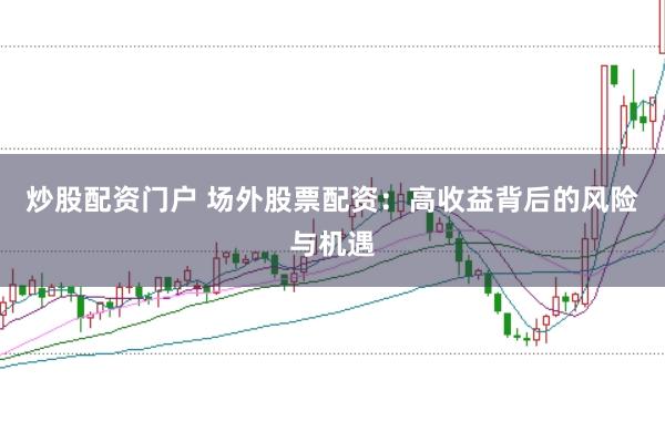 炒股配资门户 场外股票配资：高收益背后的风险与机遇