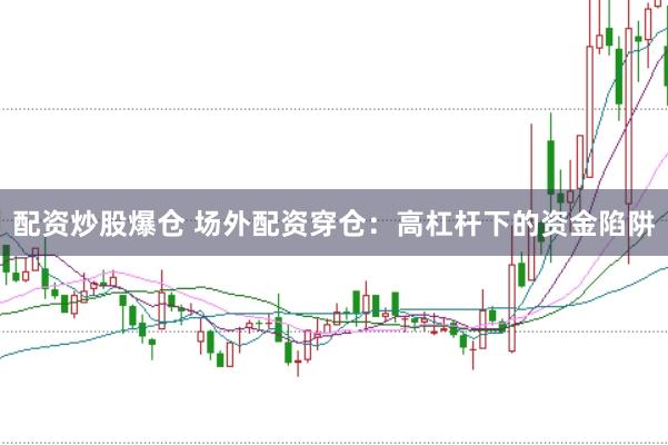 配资炒股爆仓 场外配资穿仓：高杠杆下的资金陷阱