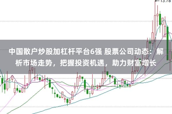 中国散户炒股加杠杆平台6强 股票公司动态：解析市场走势，把握投资机遇，助力财富增长