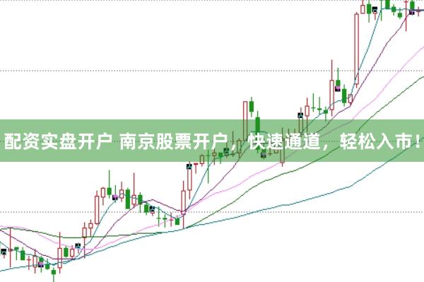 配资实盘开户 南京股票开户，快速通道，轻松入市！