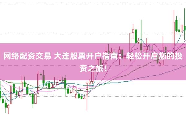 网络配资交易 大连股票开户指南：轻松开启您的投资之旅！