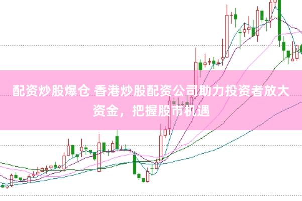 配资炒股爆仓 香港炒股配资公司助力投资者放大资金，把握股市机遇