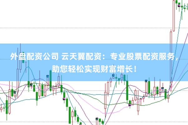外盘配资公司 云天翼配资：专业股票配资服务，助您轻松实现财富增长！