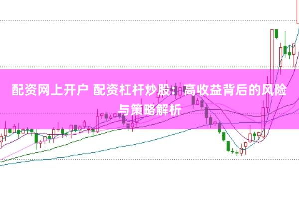 配资网上开户 配资杠杆炒股：高收益背后的风险与策略解析
