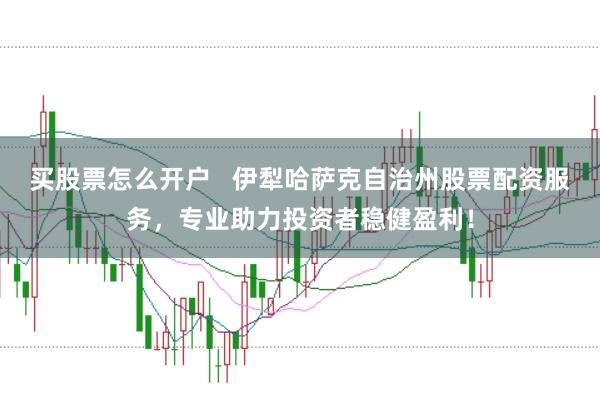 买股票怎么开户   伊犁哈萨克自治州股票配资服务，专业助力投资者稳健盈利！