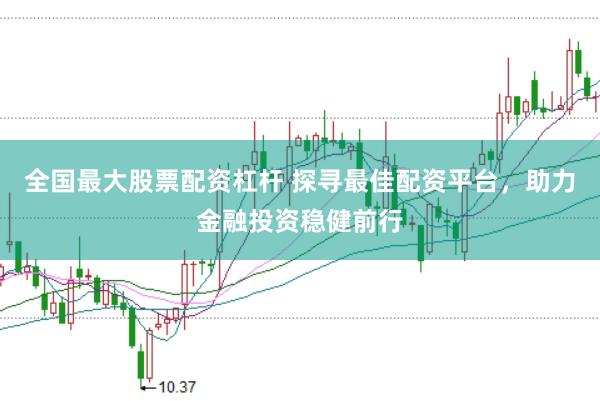 全国最大股票配资杠杆 探寻最佳配资平台，助力金融投资稳健前行