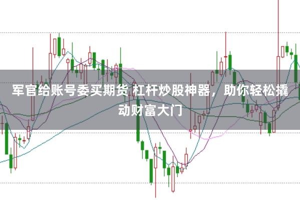 军官给账号委买期货 杠杆炒股神器，助你轻松撬动财富大门
