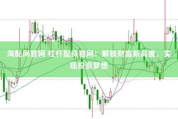 淘配网官网 杠杆配资官网：解锁财富新高度，实现投资梦想