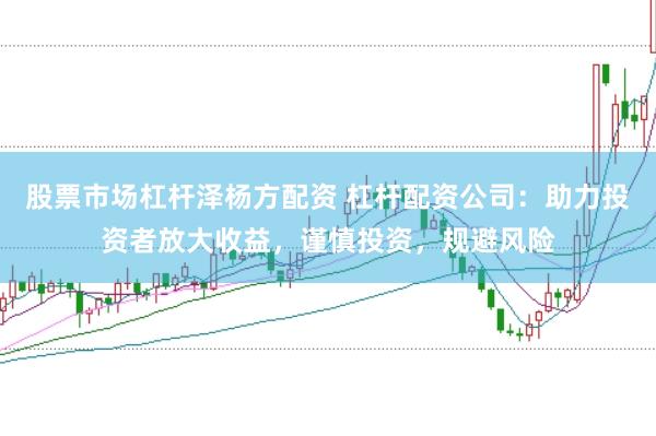 股票市场杠杆泽杨方配资 杠杆配资公司：助力投资者放大收益，谨慎投资，规避风险