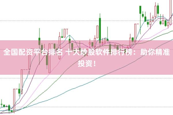 全国配资平台排名 十大炒股软件排行榜：助你精准投资！