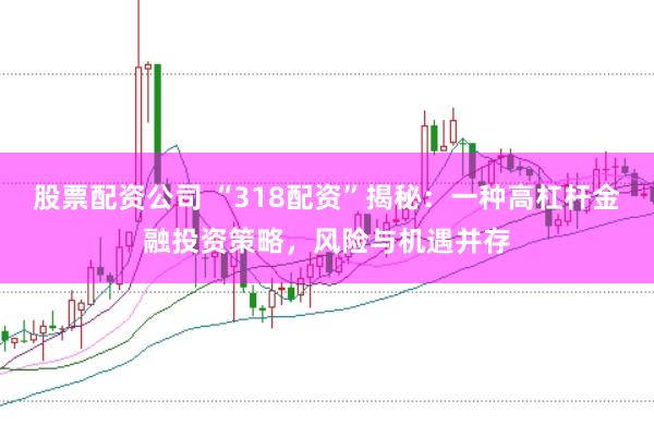 股票配资公司 “318配资”揭秘：一种高杠杆金融投资策略，风险与机遇并存