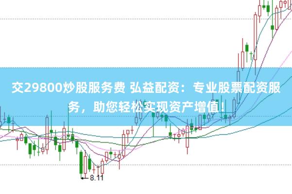 交29800炒股服务费 弘益配资：专业股票配资服务，助您轻松实现资产增值！