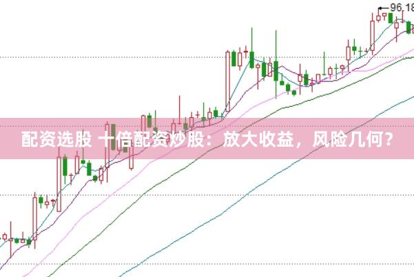 配资选股 十倍配资炒股：放大收益，风险几何？