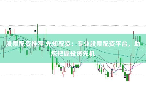 股票配资推荐 先知配资：专业股票配资平台，助您把握投资先机