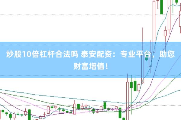 炒股10倍杠杆合法吗 泰安配资：专业平台，助您财富增值！