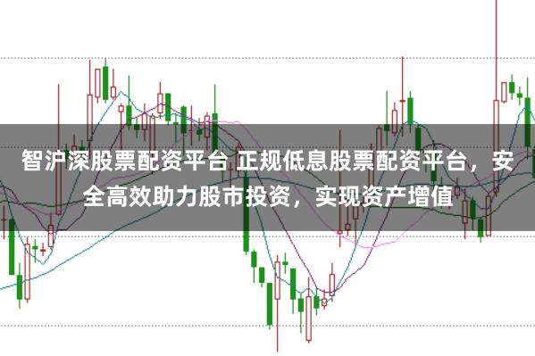 智沪深股票配资平台 正规低息股票配资平台，安全高效助力股市投资，实现资产增值