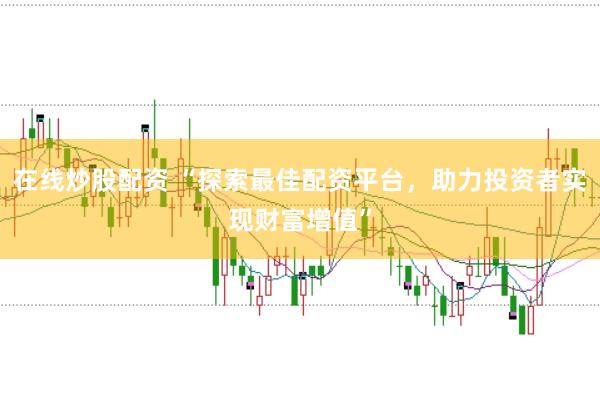 在线炒股配资 “探索最佳配资平台，助力投资者实现财富增值”