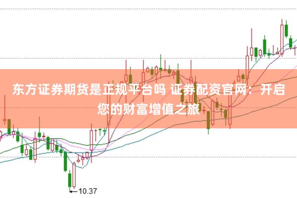 东方证券期货是正规平台吗 证券配资官网：开启您的财富增值之旅