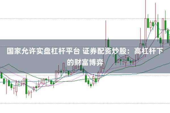 国家允许实盘杠杆平台 证券配资炒股：高杠杆下的财富博弈