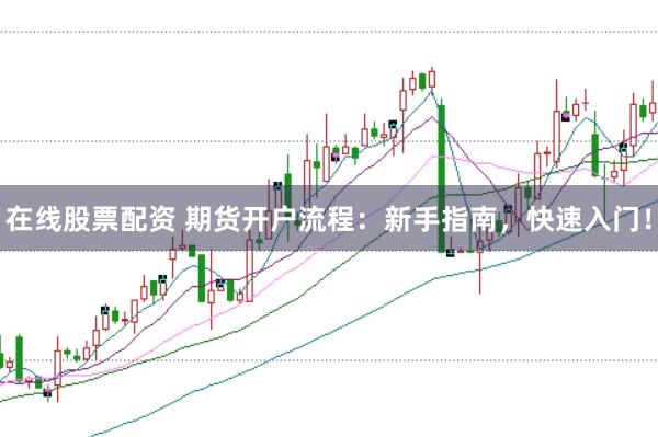 在线股票配资 期货开户流程：新手指南，快速入门！