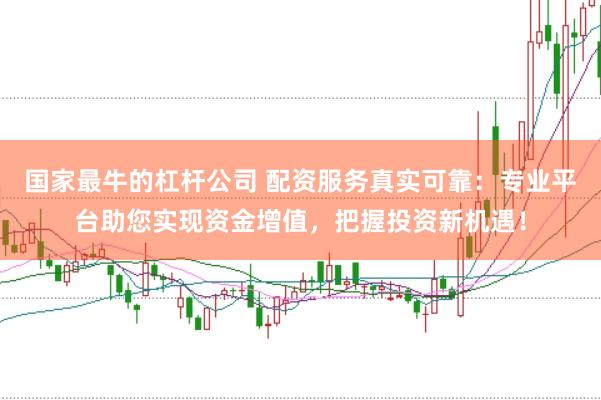 国家最牛的杠杆公司 配资服务真实可靠：专业平台助您实现资金增值，把握投资新机遇！