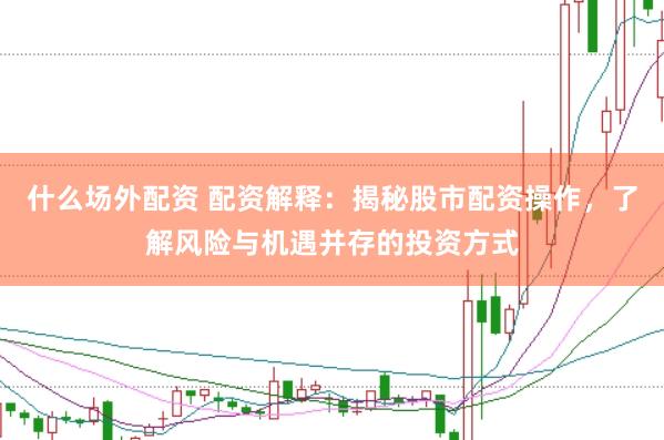 什么场外配资 配资解释：揭秘股市配资操作，了解风险与机遇并存的投资方式