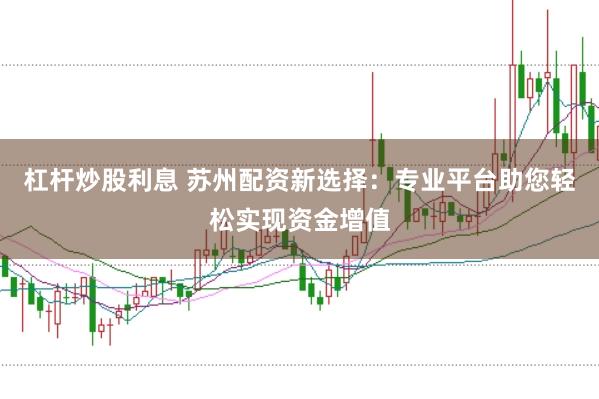 杠杆炒股利息 苏州配资新选择：专业平台助您轻松实现资金增值
