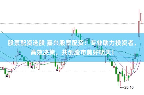 股票配资选股 嘉兴股票配资：专业助力投资者，高效决策，共创股市美好明天！
