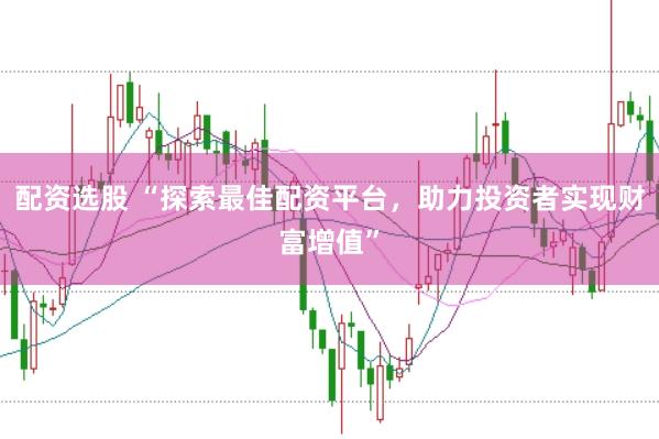 配资选股 “探索最佳配资平台，助力投资者实现财富增值”