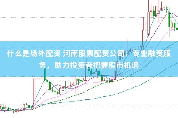 什么是场外配资 河南股票配资公司：专业融资服务，助力投资者把握股市机遇