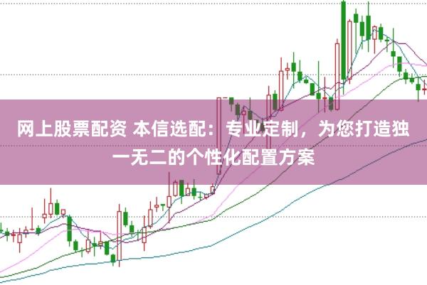 网上股票配资 本信选配：专业定制，为您打造独一无二的个性化配置方案