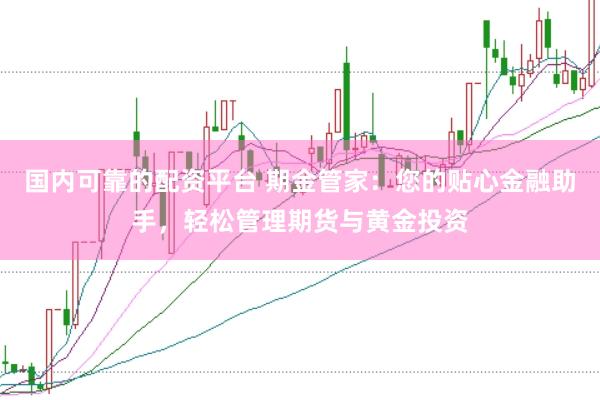 国内可靠的配资平台 期金管家：您的贴心金融助手，轻松管理期货与黄金投资