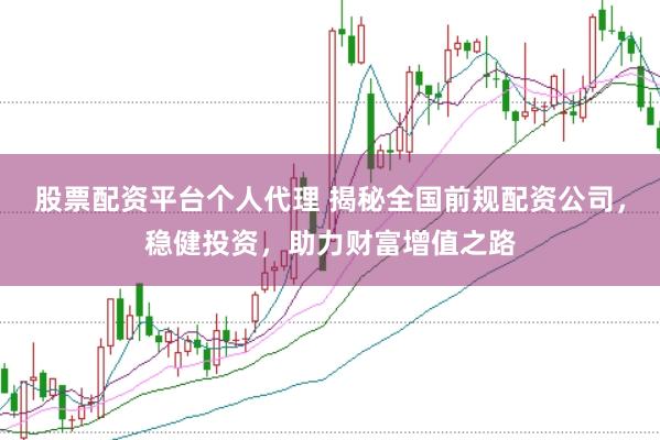 股票配资平台个人代理 揭秘全国前规配资公司，稳健投资，助力财富增值之路