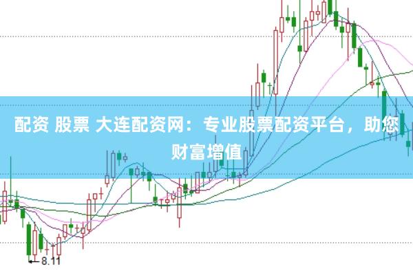 配资 股票 大连配资网：专业股票配资平台，助您财富增值