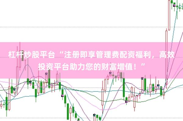 杠杆炒股平台 “注册即享管理费配资福利，高效投资平台助力您的财富增值！”