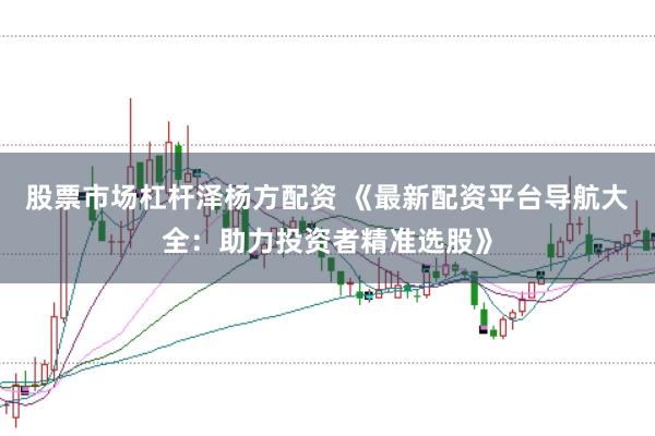 股票市场杠杆泽杨方配资 《最新配资平台导航大全：助力投资者精准选股》