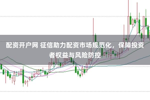 配资开户网 征信助力配资市场规范化，保障投资者权益与风险防控