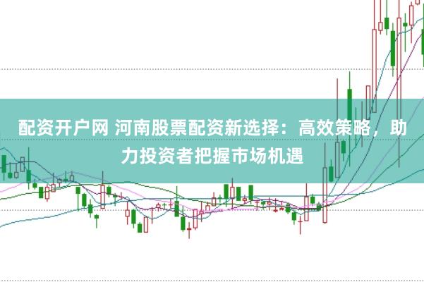 配资开户网 河南股票配资新选择：高效策略，助力投资者把握市场机遇